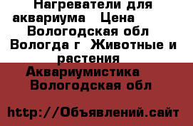 Нагреватели для аквариума › Цена ­ 500 - Вологодская обл., Вологда г. Животные и растения » Аквариумистика   . Вологодская обл.